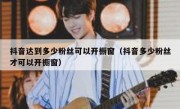 抖音达到多少粉丝可以开橱窗（抖音多少粉丝才可以开橱窗）