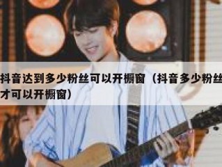 抖音达到多少粉丝可以开橱窗（抖音多少粉丝才可以开橱窗）
