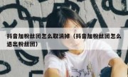 抖音加粉丝团怎么取消掉（抖音加粉丝团怎么退出粉丝团）