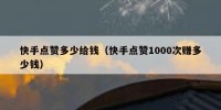 快手点赞多少给钱（快手点赞1000次赚多少钱）