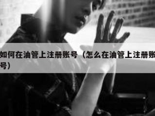 如何在油管上注册账号（怎么在油管上注册账号）