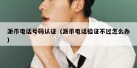 派币电话号码认证（派币电话验证不过怎么办）