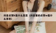抖音点赞k是什么意思（抖音里的点赞w是什么意思）