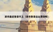 派币最近登录不上（派币登录这么费劲呢）