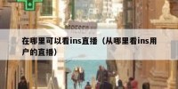 在哪里可以看ins直播（从哪里看ins用户的直播）