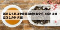 派币实名认证申请最新版本安全吗（派币注册后怎么身份认证）