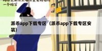 派币app下载专区（派币app下载专区安装）