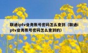 联通iptv业务账号密码怎么查到（联通iptv业务账号密码怎么查到的）