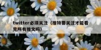 twitter必须关注（推特要关注才能看完所有推文吗）