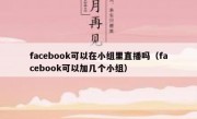 facebook可以在小组里直播吗（facebook可以加几个小组）