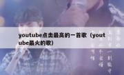youtube点击最高的一首歌（youtube最火的歌）
