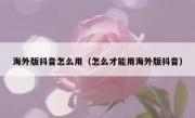 海外版抖音怎么用（怎么才能用海外版抖音）