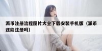 派币注册流程图片大全下载安装手机版（派币还能注册吗）