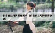 抖音粉丝灯牌要花钱吗（抖音粉丝灯牌需要多久）