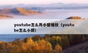 youtube怎么弄小窗播放（youtube怎么小屏）