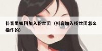 抖音里如何加入粉丝团（抖音加入粉丝团怎么操作的）