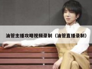 油管主播攻略视频录制（油管直播录制）