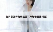 在抖音怎样加粉丝团（咋加粉丝团抖音）