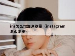 ins怎么增加浏览量（instagram怎么浏览）