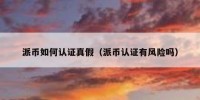 派币如何认证真假（派币认证有风险吗）