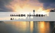 tiktok收费吗（tiktok需要用v么）