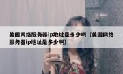 美国网络服务器ip地址是多少啊（美国网络服务器ip地址是多少啊）