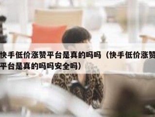 快手低价涨赞平台是真的吗吗（快手低价涨赞平台是真的吗吗安全吗）
