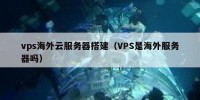 vps海外云服务器搭建（VPS是海外服务器吗）