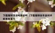 下载推特违法吗安全吗（下载推特会不会对手机有危害?）