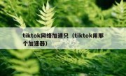 tiktok网络加速只（tiktok用那个加速器）