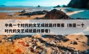 中央一个时代的文艺成就最终要看（衡量一个时代的文艺成就最终要看）