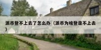 派币登不上去了怎么办（派币为啥登录不上去）