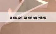 派币能成吗（派币将来能挣钱吗）