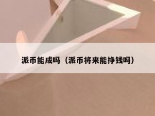 派币能成吗（派币将来能挣钱吗）