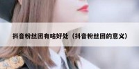 抖音粉丝团有啥好处（抖音粉丝团的意义）