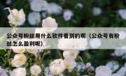 公众号粉丝用什么软件看到的呢（公众号有粉丝怎么盈利呢）