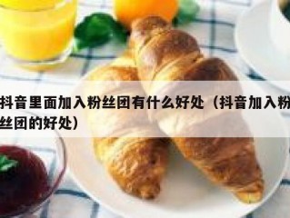 抖音里面加入粉丝团有什么好处（抖音加入粉丝团的好处）