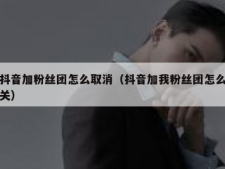 抖音加粉丝团怎么取消（抖音加我粉丝团怎么关）