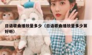 日语歌曲播放量多少（日语歌曲播放量多少算好听）