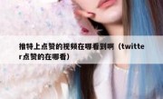 推特上点赞的视频在哪看到啊（twitter点赞的在哪看）