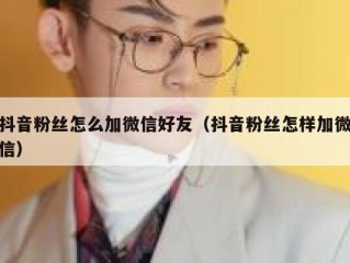 抖音粉丝怎么加微信好友（抖音粉丝怎样加微信）