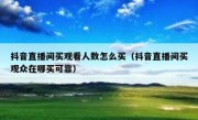 抖音直播间买观看人数怎么买（抖音直播间买观众在哪买可靠）