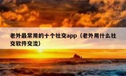 老外最常用的十个社交app（老外用什么社交软件交流）