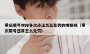 重庆限号时段多次违法怎么处罚的呢视频（重庆限号违章怎么处罚）