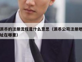 派币的注册流程是什么意思（派币公司注册地址在哪里）