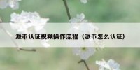 派币认证视频操作流程（派币怎么认证）