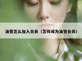 油管怎么加入会员（怎样成为油管会员）