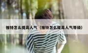 推特怎么提高人气（推特怎么提高人气等级）