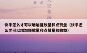 快手怎么才可以增加播放量和点赞量（快手怎么才可以增加播放量和点赞量和收益）