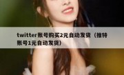 twitter账号购买2元自动发货（推特账号1元自动发货）